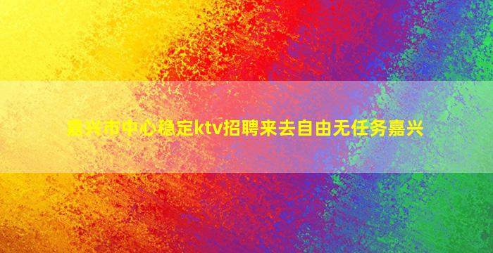 嘉兴市中心稳定ktv招聘来去自由无任务嘉兴