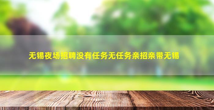 无锡夜场招聘没有任务无任务亲招亲带无锡